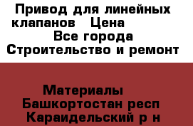 Привод для линейных клапанов › Цена ­ 5 000 - Все города Строительство и ремонт » Материалы   . Башкортостан респ.,Караидельский р-н